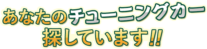 あなたのチューニングカー探しています!!